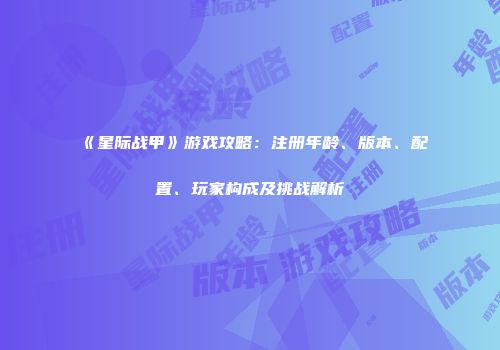 《星际战甲》游戏攻略：注册年龄、版本、配置、玩家构成及挑战解析