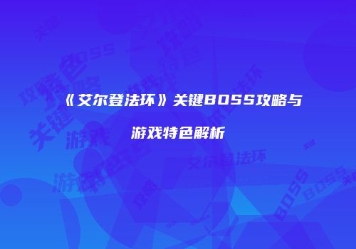 《艾尔登法环》关键BOSS攻略与游戏特色解析