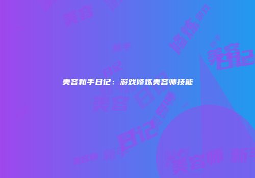 美容新手日记：游戏修炼美容师技能