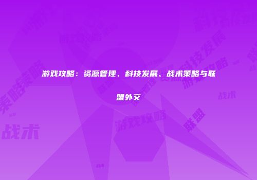 游戏攻略：资源管理、科技发展、战术策略与联盟外交