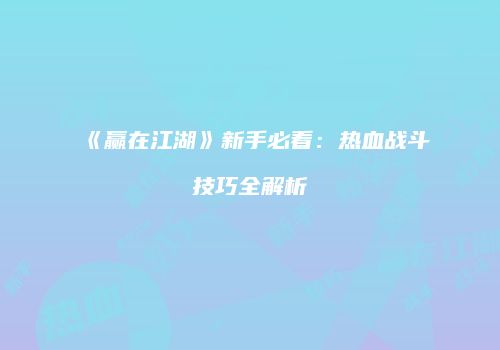 《赢在江湖》新手必看：热血战斗技巧全解析