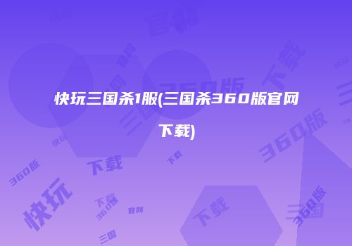 快玩三国杀1服(三国杀360版官网下载)