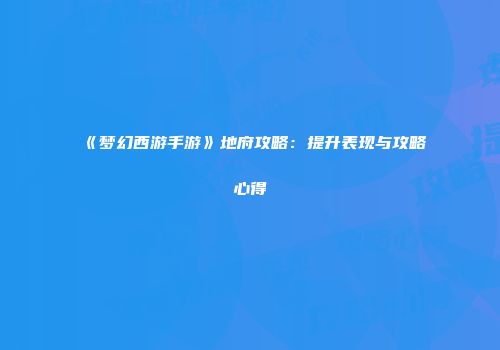 《梦幻西游手游》地府攻略：提升表现与攻略心得