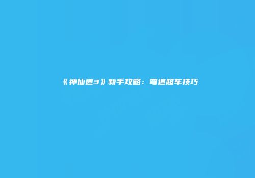 《神仙道3》新手攻略：弯道超车技巧