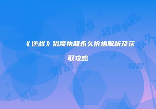 《逆战》猎魔执照永久价格解析及获取攻略