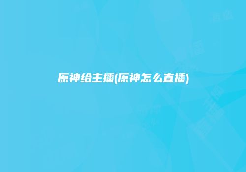 原神给主播(原神怎么直播)