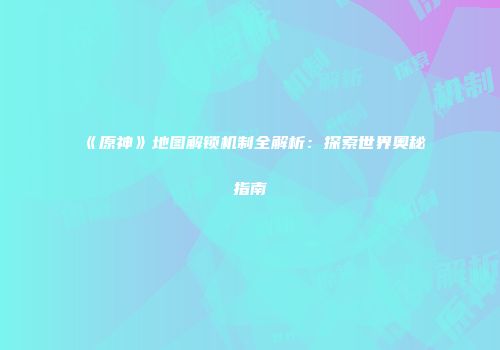 《原神》地图解锁机制全解析：探索世界奥秘指南