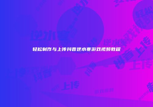 轻松制作与上传抖音逆水寒游戏视频教程