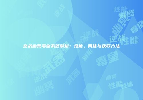 逆战幽冥毒皇武器解析：性能、用途与获取方法