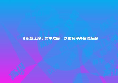 《热血江湖》新手攻略：快速获得高级魂结晶