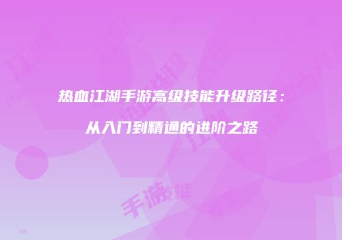 热血江湖手游高级技能升级路径：从入门到精通的进阶之路