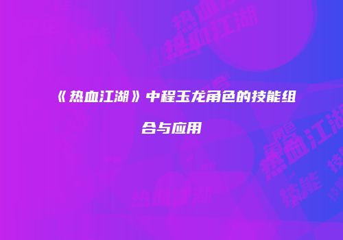 《热血江湖》中程玉龙角色的技能组合与应用