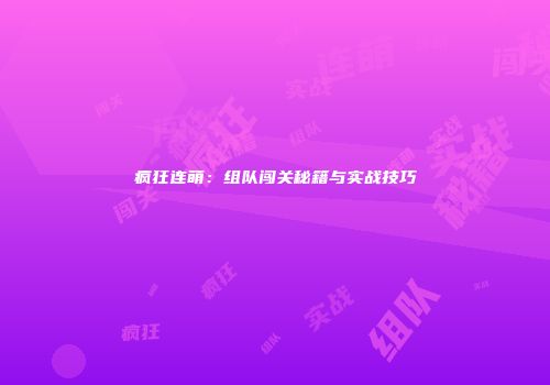 疯狂连萌：组队闯关秘籍与实战技巧