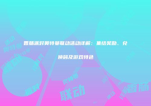 香肠派对奥特曼联动活动详解：集结奖励、兑换码及游戏特色