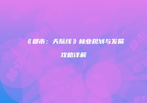 《都市：天际线》林业规划与发展攻略详解