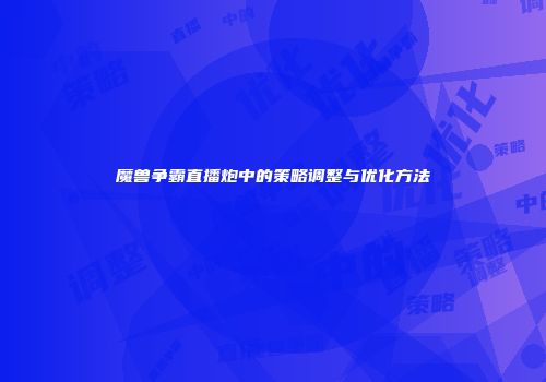 魔兽争霸直播炮中的策略调整与优化方法
