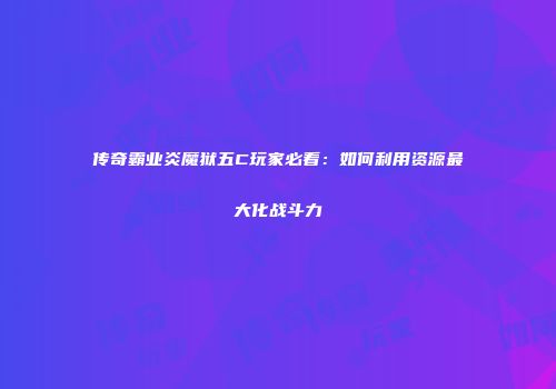 传奇霸业炎魔狱五C玩家必看：如何利用资源最大化战斗力