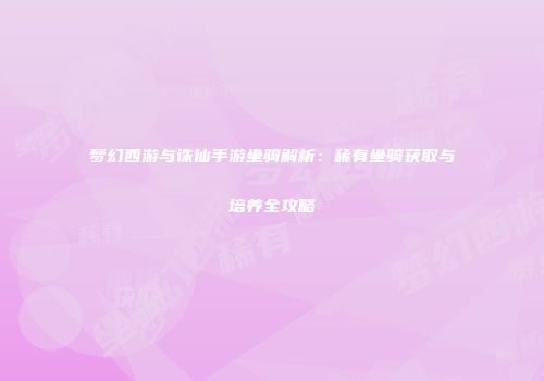 梦幻西游与诛仙手游坐骑解析：稀有坐骑获取与培养全攻略