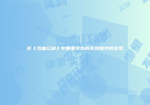 在《热血江湖》中哪里可以购买到独特的发型