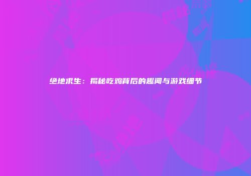绝地求生：揭秘吃鸡背后的趣闻与游戏细节