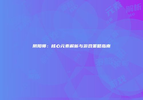 阴阳师：核心元素解析与游戏策略指南