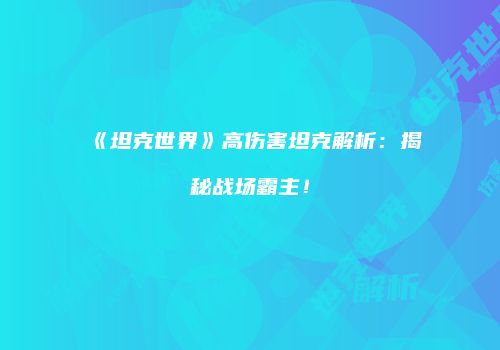 《坦克世界》高伤害坦克解析：揭秘战场霸主！