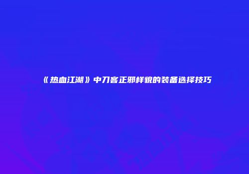 《热血江湖》中刀客正邪样貌的装备选择技巧