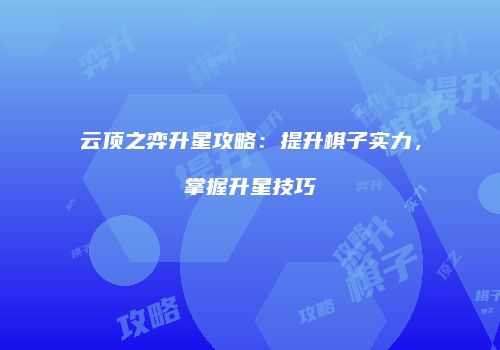 云顶之弈升星攻略：提升棋子实力，掌握升星技巧