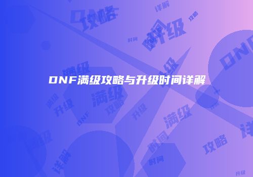 DNF满级攻略与升级时间详解