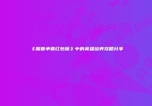《魔兽争霸红包版》中的英雄培养攻略分享