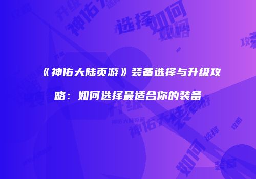 《神佑大陆页游》装备选择与升级攻略：如何选择最适合你的装备