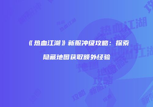 《热血江湖》新服冲级攻略:探索隐藏地图获取额外经验