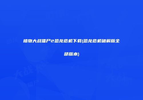 植物大战僵尸2恐龙危机下载(恐龙危机破解版全部版本)
