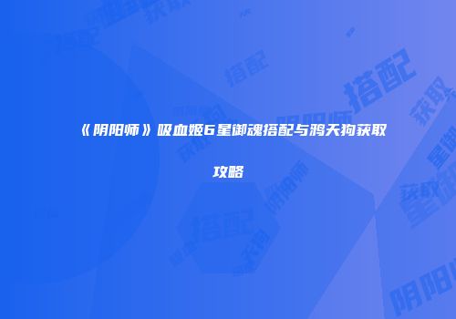 《阴阳师》吸血姬6星御魂搭配与鸦天狗获取攻略