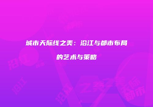 城市天际线之美：沿江与都市布局的艺术与策略
