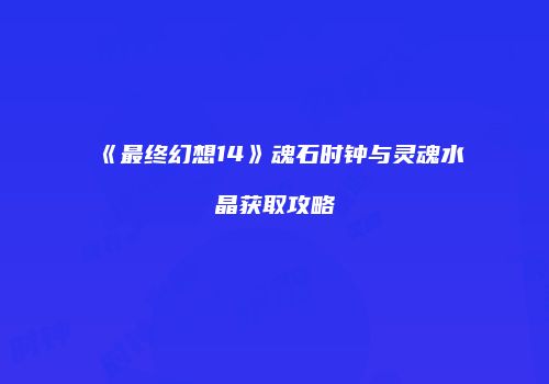 《最终幻想14》魂石时钟与灵魂水晶获取攻略
