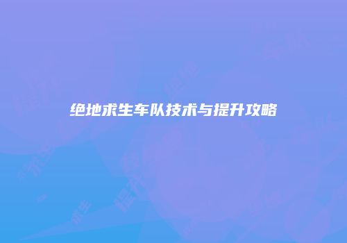 绝地求生车队技术与提升攻略