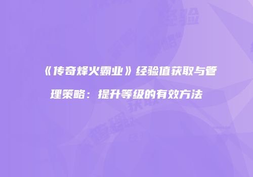 《传奇烽火霸业》经验值获取与管理策略：提升等级的有效方法