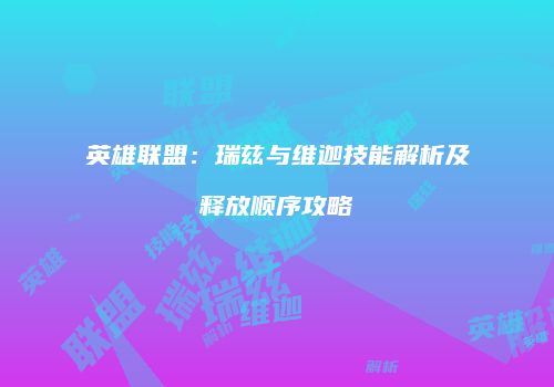 英雄联盟：瑞兹与维迦技能解析及释放顺序攻略