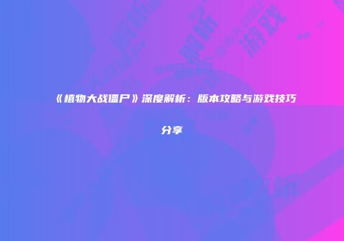 《植物大战僵尸》深度解析：版本攻略与游戏技巧分享