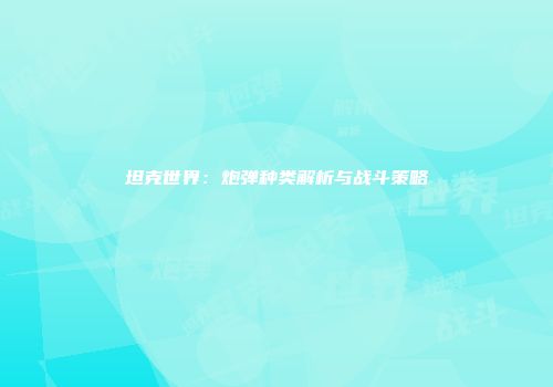坦克世界：炮弹种类解析与战斗策略