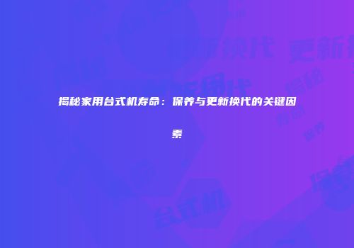揭秘家用台式机寿命：保养与更新换代的关键因素