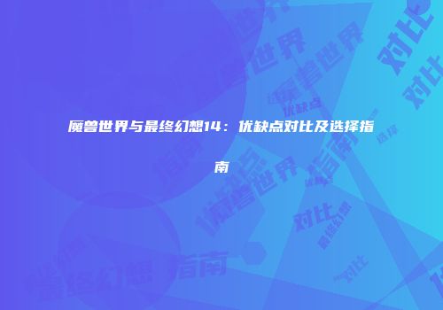 魔兽世界与最终幻想14：优缺点对比及选择指南