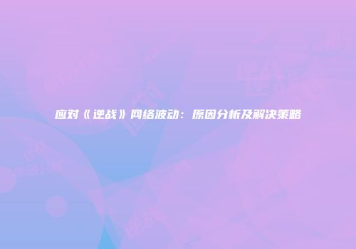 应对《逆战》网络波动：原因分析及解决策略