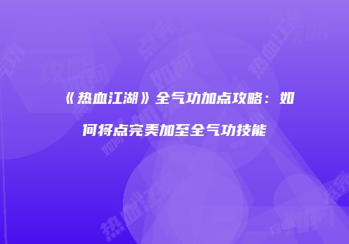 《热血江湖》全气功加点攻略：如何将点完美加至全气功技能