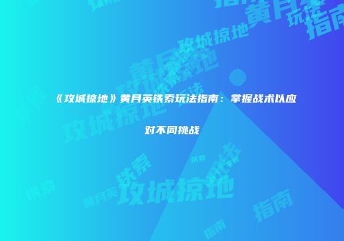 《攻城掠地》黄月英铁索玩法指南：掌握战术以应对不同挑战