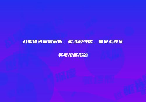 战舰世界深度解析：驱逐舰性能、国家战舰优劣与排名揭秘