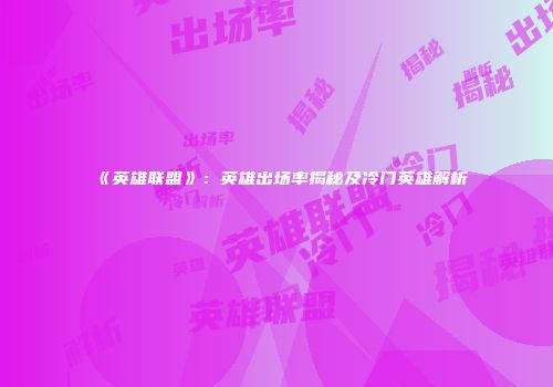 《英雄联盟》：英雄出场率揭秘及冷门英雄解析