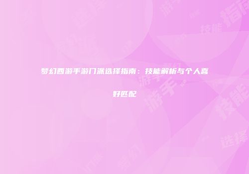 梦幻西游手游门派选择指南：技能解析与个人喜好匹配