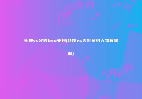 死神vs火影bvn变身(死神vs火影变身人物有哪些)